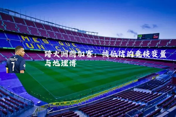 跨大洲附加赛:被低估的竞技变量与地理博弈