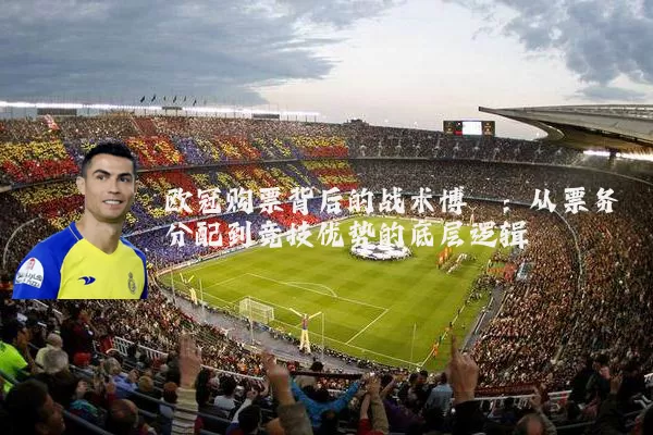欧冠购票背后的战术博弈:从票务分配到竞技优势的底层逻辑