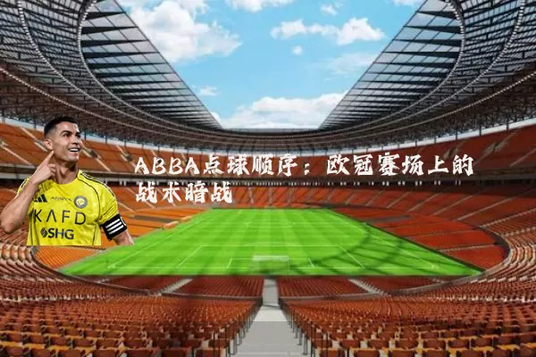 ABBA点球顺序:欧冠赛场上的战术暗战