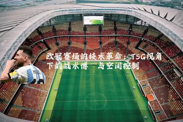 欧冠赛场的技术革命:TSG视角下的战术博弈与空间控制