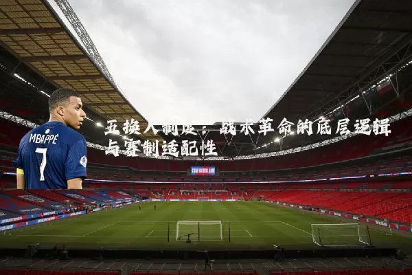 五换人制度:战术革命的底层逻辑与赛制适配性