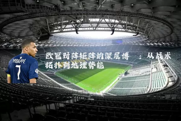 欧冠对阵矩阵的深层博弈:从战术拓扑到地理势能