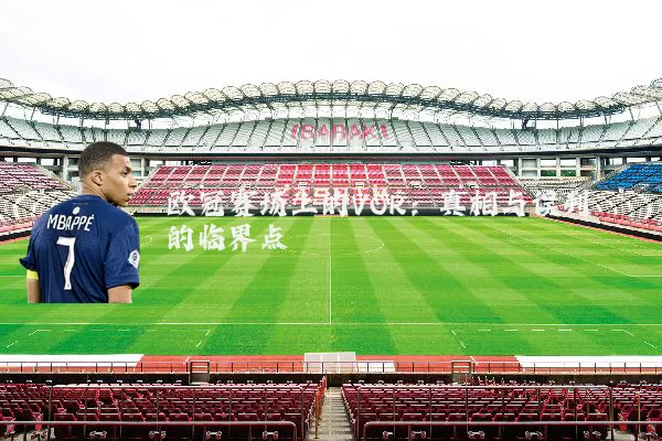 欧冠赛场上的VOR:真相与误判的临界点