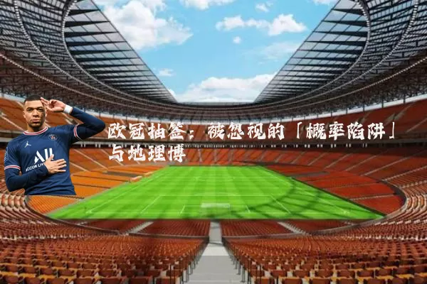 欧冠抽签:被忽视的「概率陷阱」与地理博弈