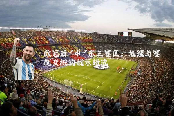 欧冠西/中/东三赛区：地理与赛制交织的战术暗流