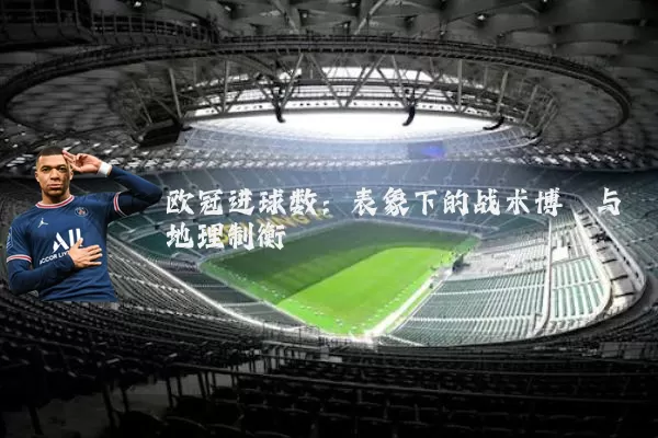 欧冠进球数:表象下的战术博弈与地理制衡
