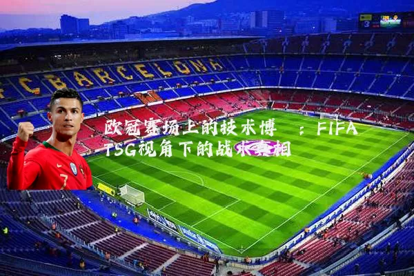 欧冠赛场上的技术博弈:FIFA TSG视角下的战术真相