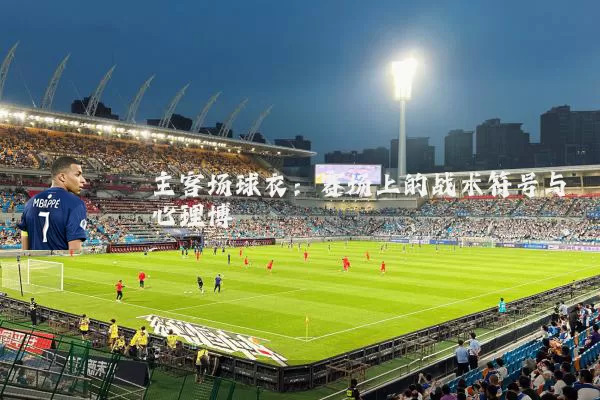主客场球衣：赛场上的战术符号与心理博弈