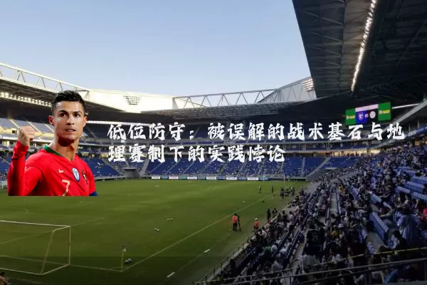 低位防守：被误解的战术基石与地理赛制下的实践悖论