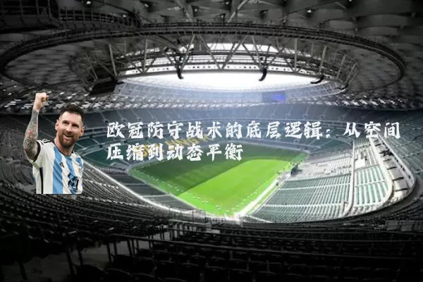 欧冠防守战术的底层逻辑:从空间压缩到动态平衡