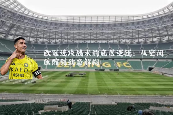 欧冠进攻战术的底层逻辑:从空间压缩到动态解构